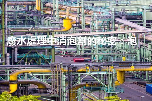 廢水處理中消泡劑的秘密：泡沫噩夢的終結(jié)者？